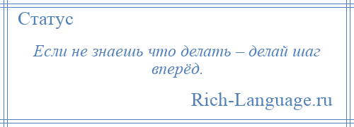 
    Если не знаешь что делать – делай шаг вперёд.