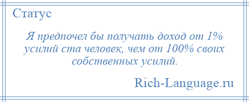 
    Я предпочел бы получать доход от 1% усилий ста человек, чем от 100% своих собственных усилий.