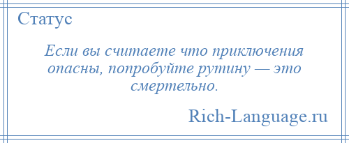 
    Если вы считаете что приключения опасны, попробуйте рутину — это смертельно.