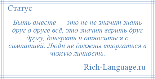 
    Быть вместе — это не не значит знать друг о друге всё, это значит верить друг другу, доверять и относиться с симпатией. Люди не должны вторгаться в чужую личность.