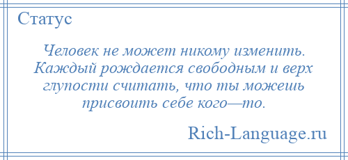 
    Человек не может никому изменить. Каждый рождается свободным и верх глупости считать, что ты можешь присвоить себе кого—то.