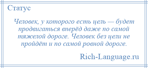 
    Человек, у которого есть цель — будет продвигаться вперёд даже по самой тяжелой дороге. Человек без цели не пройдёт и по самой ровной дороге.