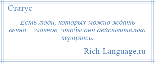 
    Есть люди, которых можно ждать вечно... главное, чтобы они действительно вернулись.