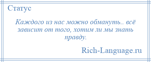 
    Каждого из нас можно обмануть.. всё зависит от того, хотим ли мы знать правду.