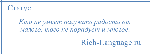 
    Кто не умеет получать радость от малого, того не порадует и многое.