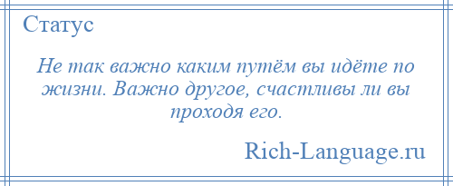 
    Не так важно каким путём вы идёте по жизни. Важно другое, счастливы ли вы проходя его.