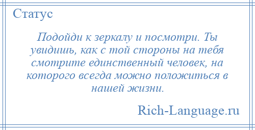 
    Подойди к зеркалу и посмотри. Ты увидишь, как с той стороны на тебя смотрите единственный человек, на которого всегда можно положиться в нашей жизни.