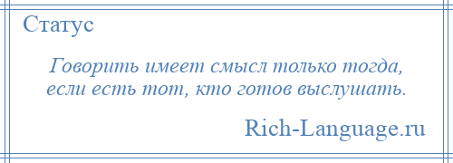 
    Говорить имеет смысл только тогда, если есть тот, кто готов выслушать.