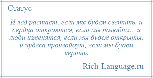 
    И лед растает, если мы будем светить, и сердца откроются, если мы полюбим... и люби изменятся, если мы будем открыты, и чудеса произойдут, если мы будем верить.