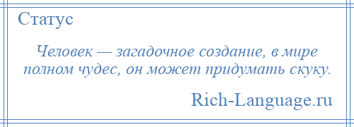 
    Человек — загадочное создание, в мире полном чудес, он может придумать скуку.
