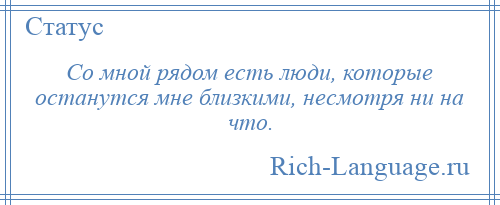 
    Со мной рядом есть люди, которые останутся мне близкими, несмотря ни на что.