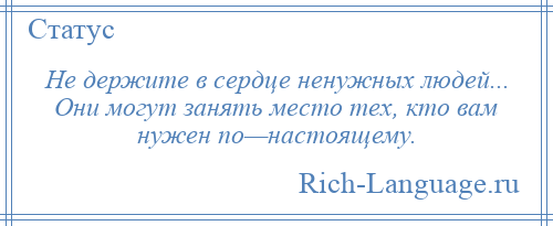 
    Не держите в сердце ненужных людей... Они могут занять место тех, кто вам нужен по—настоящему.