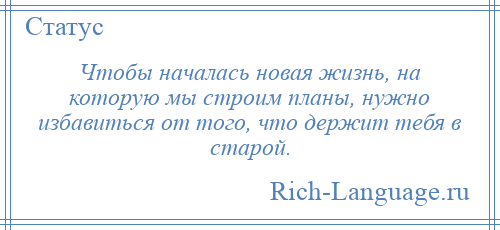 
    Чтобы началась новая жизнь, на которую мы строим планы, нужно избавиться от того, что держит тебя в старой.