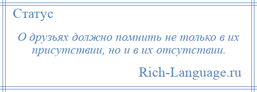 
    О друзьях должно помнить не только в их присутствии, но и в их отсутствии.