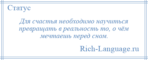 
    Для счастья необходимо научиться превращать в реальность то, о чём мечтаешь перед сном.