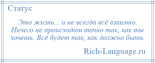 
    Это жизнь... и не всегда всё взаимно. Ничего не происходит точно так, как ты хочешь. Всё будет так, как должно быть.