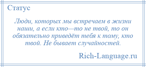 
    Люди, которых мы встречаем в жизни наши, а если кто—то не твой, то он обязательно приведёт тебя к тому, кто твой. Не бывает случайностей.