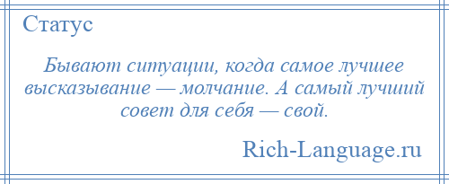 
    Бывают ситуации, когда самое лучшее высказывание — молчание. А самый лучший совет для себя — свой.