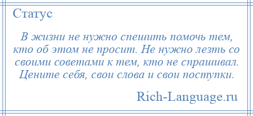
    В жизни не нужно спешить помочь тем, кто об этом не просит. Не нужно лезть со своими советами к тем, кто не спрашивал. Цените себя, свои слова и свои поступки.