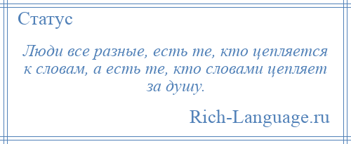 
    Люди все разные, есть те, кто цепляется к словам, а есть те, кто словами цепляет за душу.