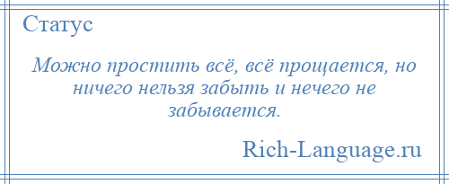 
    Можно простить всё, всё прощается, но ничего нельзя забыть и нечего не забывается.