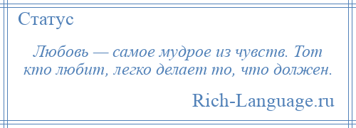 
    Любовь — самое мудрое из чувств. Тот кто любит, легко делает то, что должен.