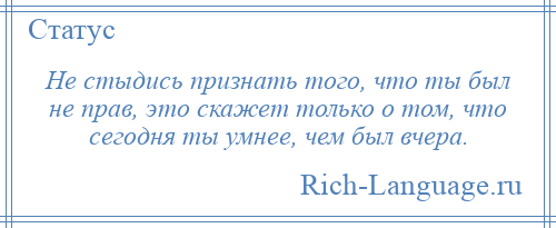 
    Не стыдись признать того, что ты был не прав, это скажет только о том, что сегодня ты умнее, чем был вчера.