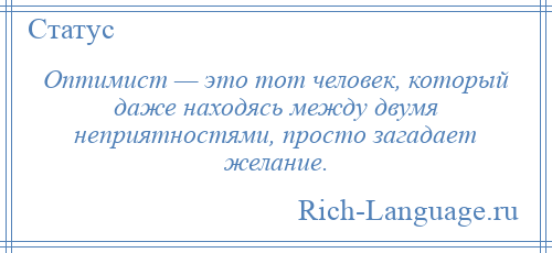 
    Оптимист — это тот человек, который даже находясь между двумя неприятностями, просто загадает желание.