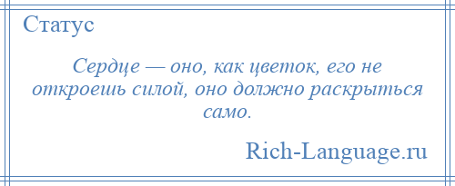 
    Сердце — оно, как цветок, его не откроешь силой, оно должно раскрыться само.