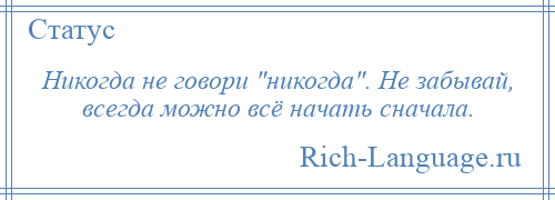 
    Никогда не говори никогда . Не забывай, всегда можно всё начать сначала.