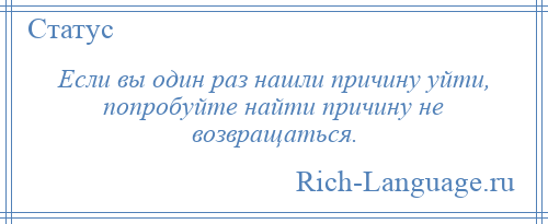 
    Если вы один раз нашли причину уйти, попробуйте найти причину не возвращаться.