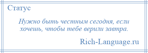 
    Нужно быть честным сегодня, если хочешь, чтобы тебе верили завтра.