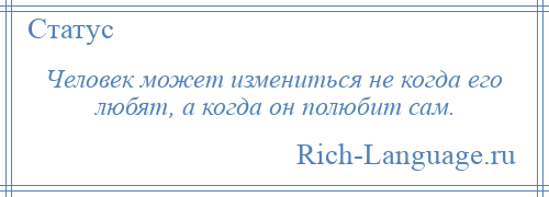 
    Человек может измениться не когда его любят, а когда он полюбит сам.