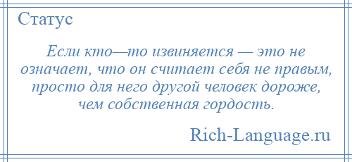 
    Если кто—то извиняется — это не означает, что он считает себя не правым, просто для него другой человек дороже, чем собственная гордость.