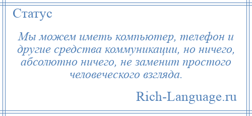 
    Мы можем иметь компьютер, телефон и другие средства коммуникации, но ничего, абсолютно ничего, не заменит простого человеческого взгляда.