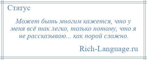 
    Может быть многим кажется, что у меня всё так легко, только потому, что я не рассказываю... как порой сложно.