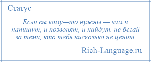 
    Если вы кому—то нужны — вам и напишут, и позвонят, и найдут. не бегай за теми, кто тебя нисколько не ценит.