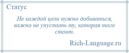 
    Не каждой цели нужно добиваться, важно не упустить ту, которая того стоит.