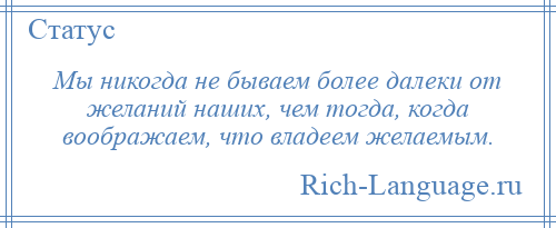 
    Мы никогда не бываем более далеки от желаний наших, чем тогда, когда воображаем, что владеем желаемым.