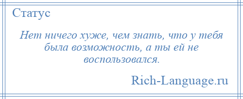 
    Нет ничего хуже, чем знать, что у тебя была возможность, а ты ей не воспользовался.