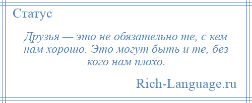 
    Друзья — это не обязательно те, с кем нам хорошо. Это могут быть и те, без кого нам плохо.