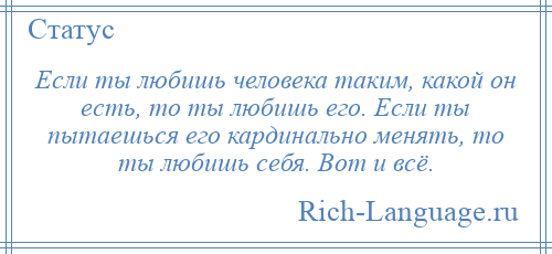 
    Если ты любишь человека таким, какой он есть, то ты любишь его. Если ты пытаешься его кардинально менять, то ты любишь себя. Вот и всё.