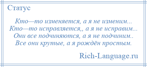 
    Кто—то изменяется, а я не изменим... Кто—то исправляется,, а я не исправим... Они все подчиняются, а я не подчиним.. Все они крутые, а я рождён простым.