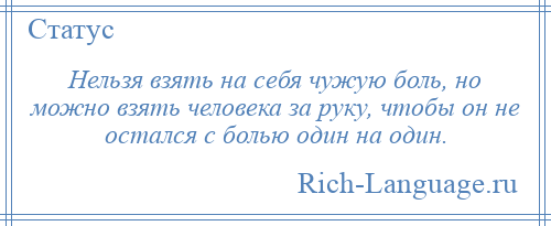 
    Нельзя взять на себя чужую боль, но можно взять человека за руку, чтобы он не остался с болью один на один.