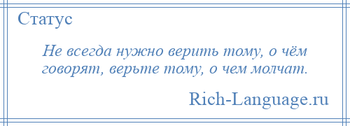 
    Не всегда нужно верить тому, о чём говорят, верьте тому, о чем молчат.