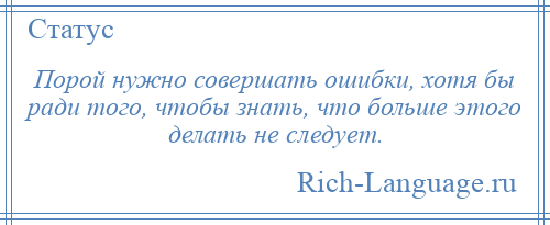
    Порой нужно совершать ошибки, хотя бы ради того, чтобы знать, что больше этого делать не следует.