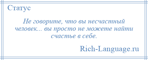 
    Не говорите, что вы несчастный человек... вы просто не можете найти счастье в себе.