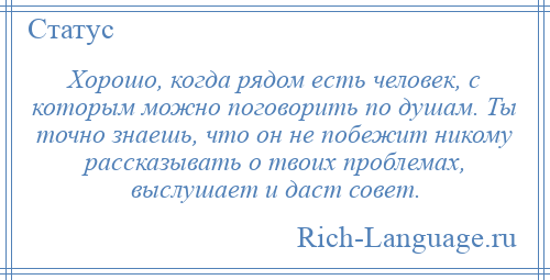 
    Хорошо, когда рядом есть человек, с которым можно поговорить по душам. Ты точно знаешь, что он не побежит никому рассказывать о твоих проблемах, выслушает и даст совет.