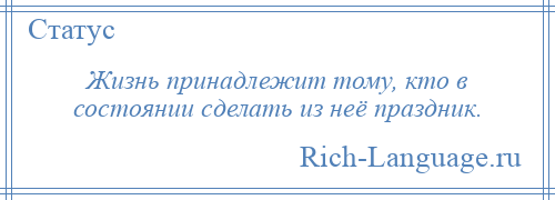 
    Жизнь принадлежит тому, кто в состоянии сделать из неё праздник.