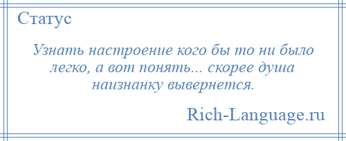 
    Узнать настроение кого бы то ни было легко, а вот понять... скорее душа наизнанку вывернется.
